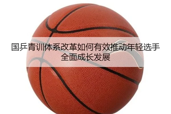 国乒青训体系改革如何有效推动年轻选手全面成长发展 - KAIYUAN